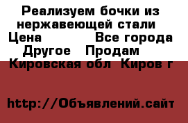 Реализуем бочки из нержавеющей стали › Цена ­ 3 550 - Все города Другое » Продам   . Кировская обл.,Киров г.